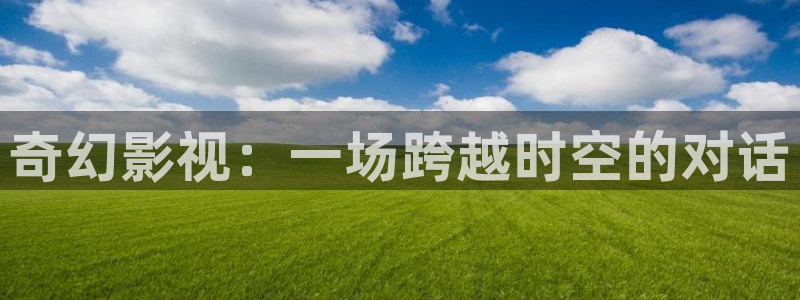 宅男视频视频在线观看：奇幻影视：一场跨越时空的对话