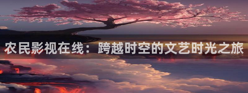 宅男视频a：农民影视在线：跨越时空的文艺时光之旅