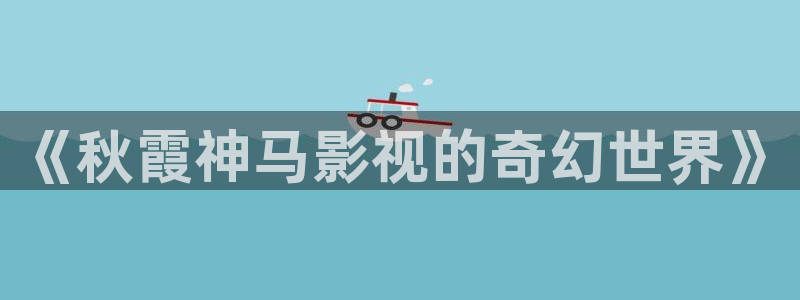 午夜宅男视频免费观看：《秋霞神马影视的奇幻世界》
