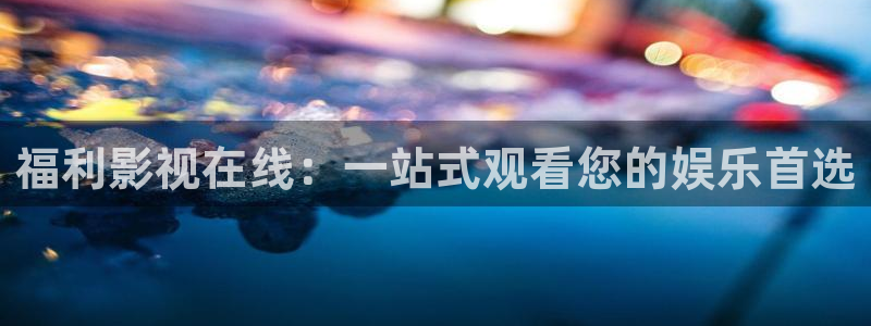 宅男视频啪啪啪：福利影视在线：一站式观看您的娱乐首选